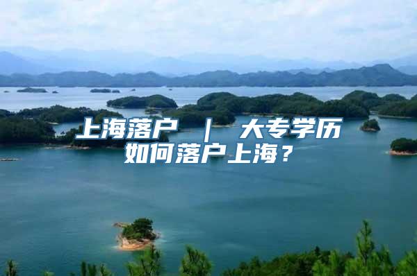 上海落户 ｜ 大专学历如何落户上海？