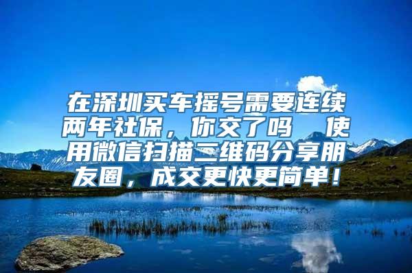 在深圳买车摇号需要连续两年社保，你交了吗  使用微信扫描二维码分享朋友圈，成交更快更简单！