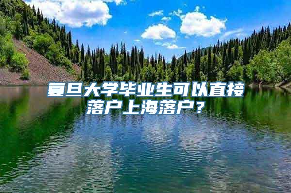 复旦大学毕业生可以直接落户上海落户？