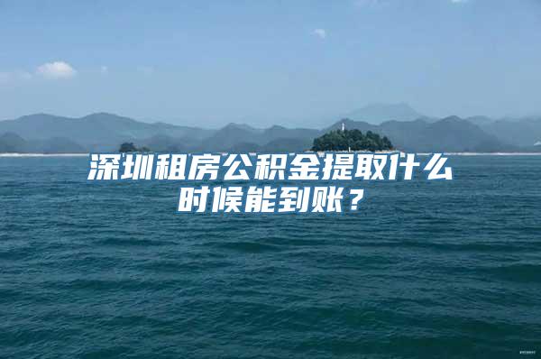 深圳租房公积金提取什么时候能到账？