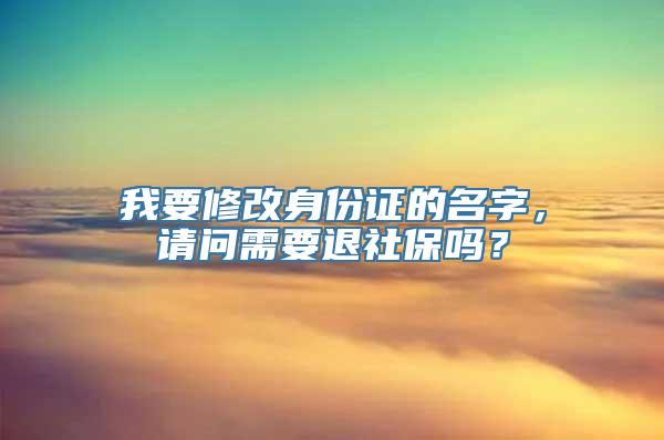 我要修改身份证的名字，请问需要退社保吗？