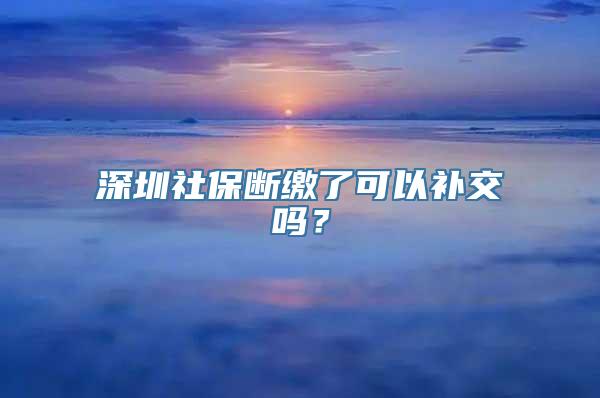 深圳社保断缴了可以补交吗？