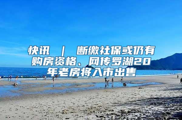 快讯 ｜ 断缴社保或仍有购房资格、网传罗湖20年老房将入市出售