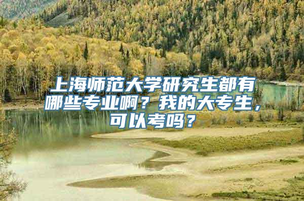 上海师范大学研究生都有哪些专业啊？我的大专生，可以考吗？