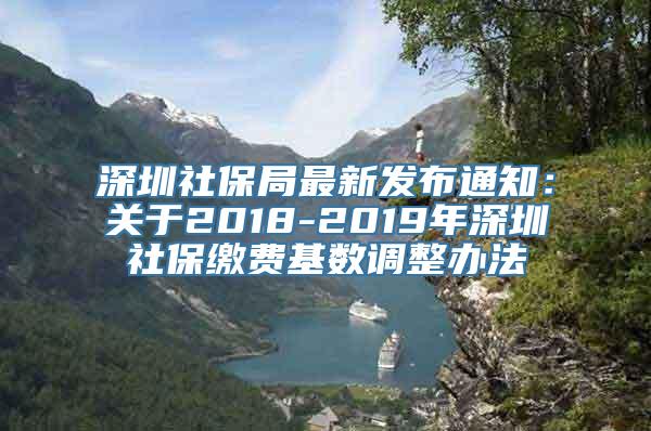 深圳社保局最新发布通知：关于2018-2019年深圳社保缴费基数调整办法