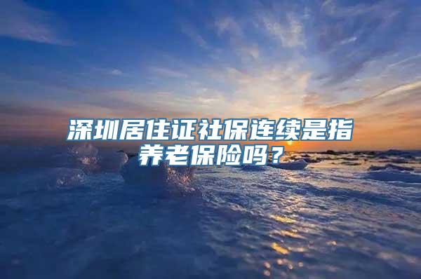 深圳居住证社保连续是指养老保险吗？