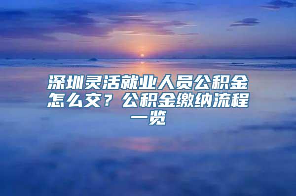 深圳灵活就业人员公积金怎么交？公积金缴纳流程一览