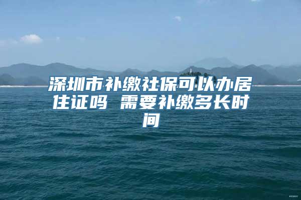 深圳市补缴社保可以办居住证吗 需要补缴多长时间