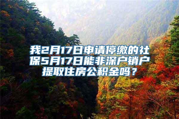 我2月17日申请停缴的社保5月17日能非深户销户提取住房公积金吗？