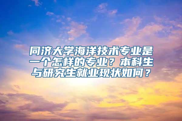 同济大学海洋技术专业是一个怎样的专业？本科生与研究生就业现状如何？