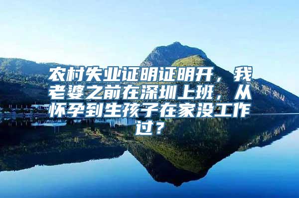 农村失业证明证明开，我老婆之前在深圳上班，从怀孕到生孩子在家没工作过？