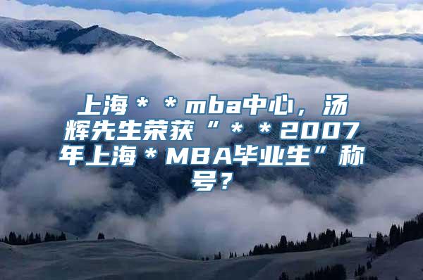 上海＊＊mba中心，汤辉先生荣获“＊＊2007年上海＊MBA毕业生”称号？