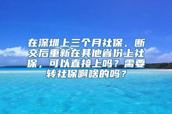 在深圳上三个月社保，断交后重新在其他省份上社保，可以直接上吗？需要转社保啊啥的吗？