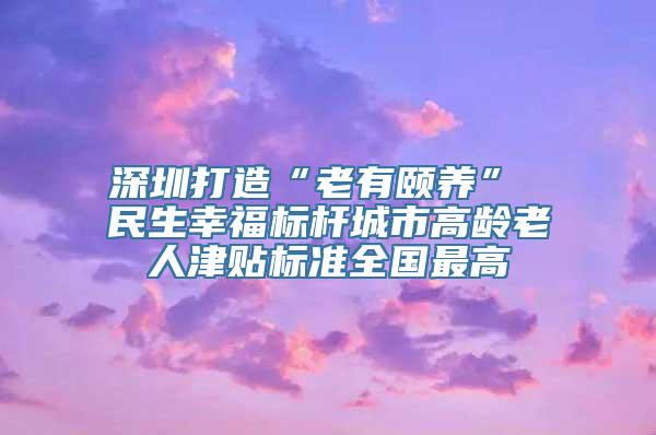 深圳打造“老有颐养” 民生幸福标杆城市高龄老人津贴标准全国最高