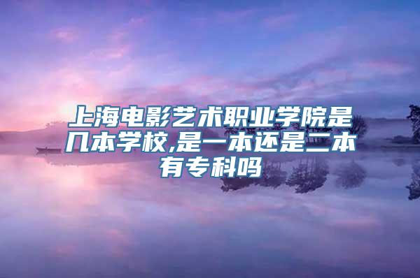 上海电影艺术职业学院是几本学校,是一本还是二本有专科吗