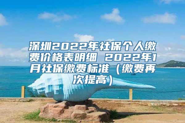 深圳2022年社保个人缴费价格表明细 2022年1月社保缴费标准（缴费再次提高）