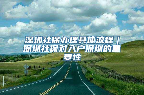 深圳社保办理具体流程｜深圳社保对入户深圳的重要性