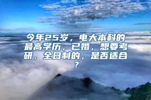 今年25岁，电大本科的最高学历，已婚，想要考研，全日制的，是否适合？