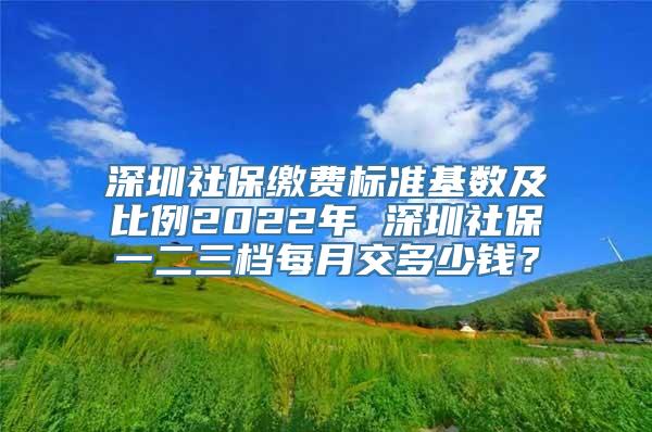 深圳社保缴费标准基数及比例2022年 深圳社保一二三档每月交多少钱？