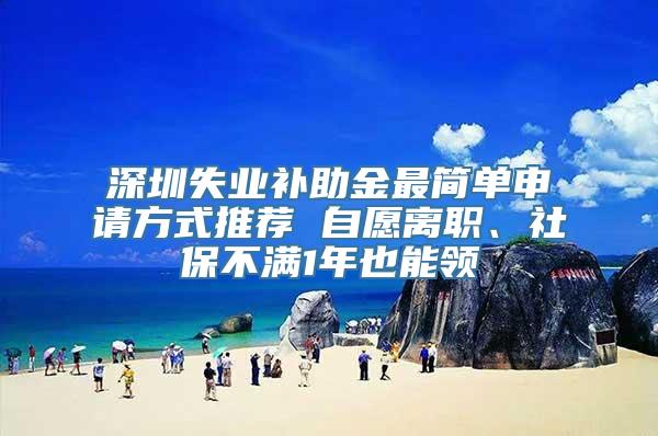 深圳失业补助金最简单申请方式推荐 自愿离职、社保不满1年也能领