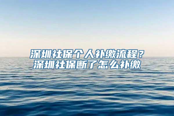 深圳社保个人补缴流程？深圳社保断了怎么补缴