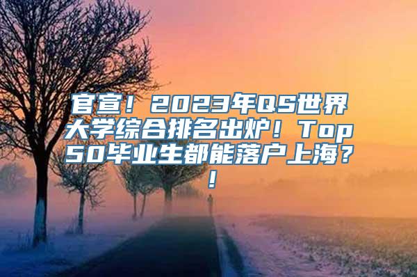 官宣！2023年QS世界大学综合排名出炉！Top50毕业生都能落户上海？！