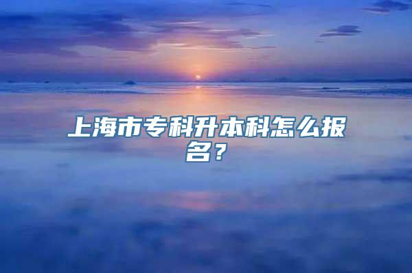 上海市专科升本科怎么报名？