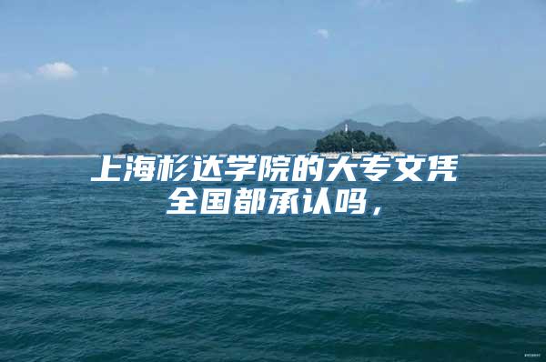 上海杉达学院的大专文凭全国都承认吗，