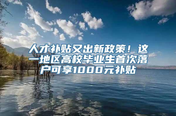 人才补贴又出新政策！这一地区高校毕业生首次落户可享1000元补贴