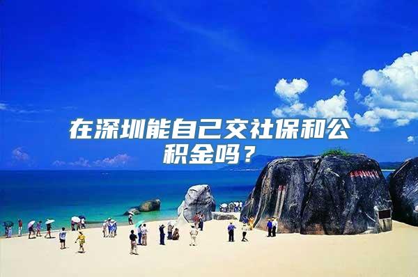 在深圳能自己交社保和公积金吗？