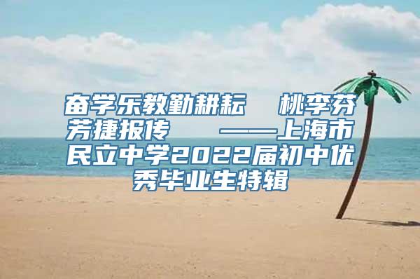 奋学乐教勤耕耘  桃李芬芳捷报传   ——上海市民立中学2022届初中优秀毕业生特辑