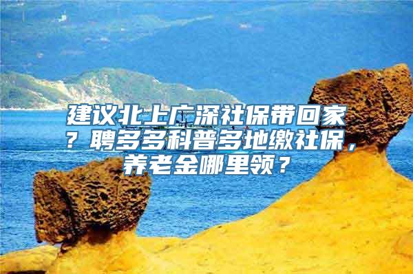 建议北上广深社保带回家？聘多多科普多地缴社保，养老金哪里领？