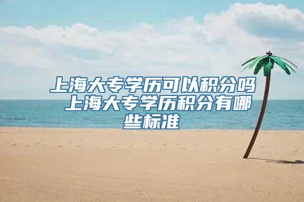 上海大专学历可以积分吗 上海大专学历积分有哪些标准