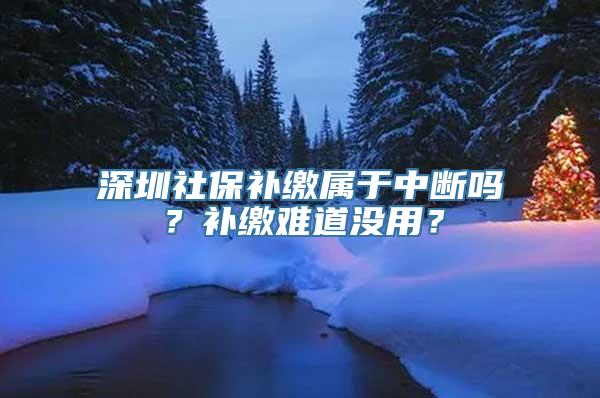 深圳社保补缴属于中断吗？补缴难道没用？