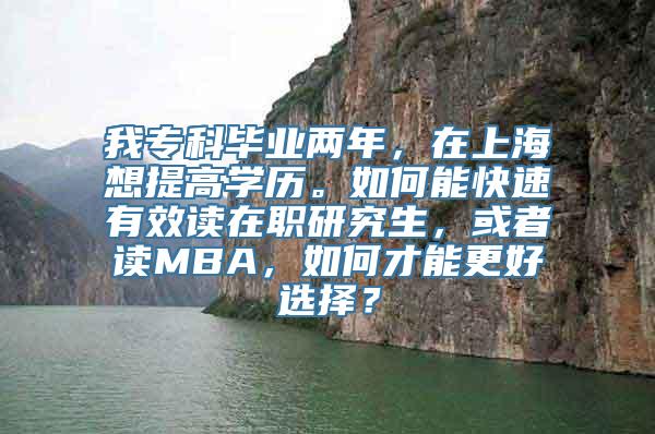 我专科毕业两年，在上海想提高学历。如何能快速有效读在职研究生，或者读MBA，如何才能更好选择？