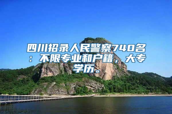 四川招录人民警察740名：不限专业和户籍，大专学历。