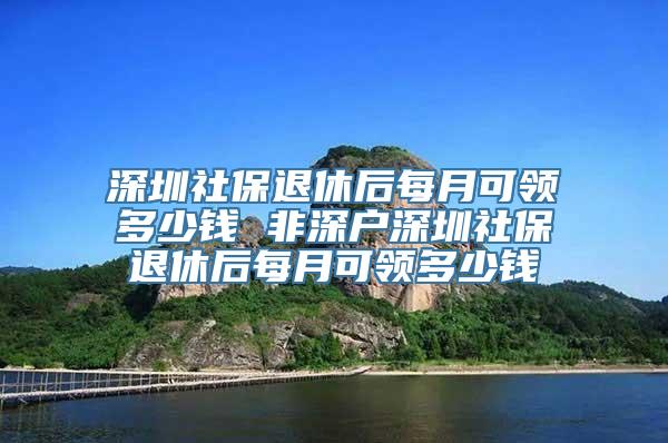 深圳社保退休后每月可领多少钱 非深户深圳社保退休后每月可领多少钱