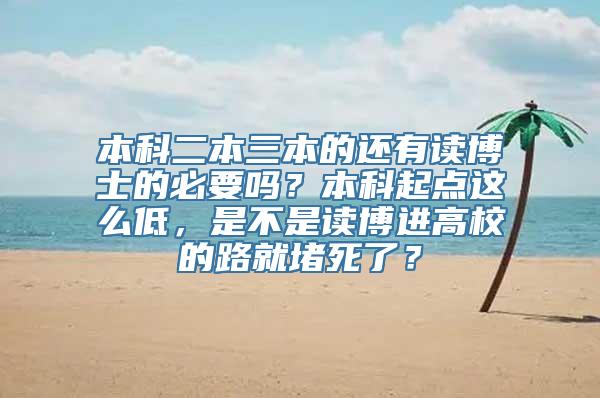 本科二本三本的还有读博士的必要吗？本科起点这么低，是不是读博进高校的路就堵死了？