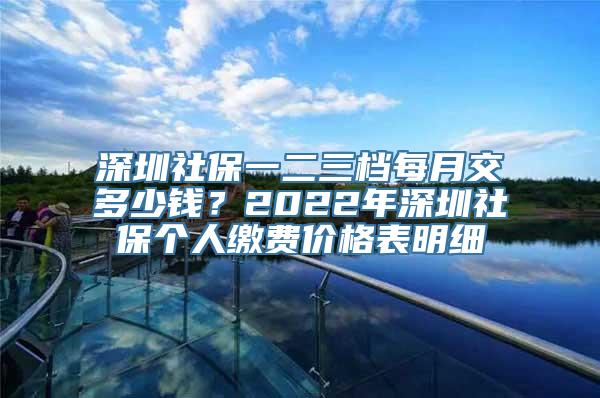 深圳社保一二三档每月交多少钱？2022年深圳社保个人缴费价格表明细