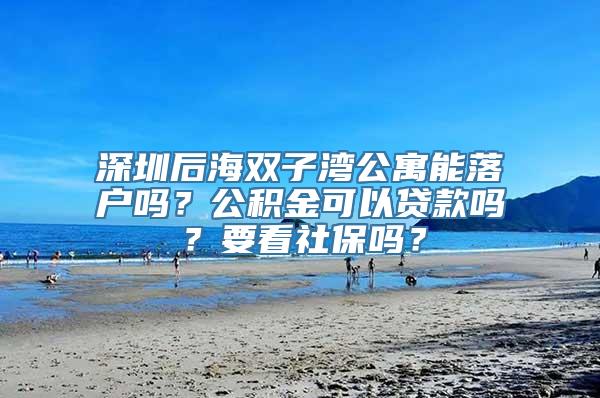 深圳后海双子湾公寓能落户吗？公积金可以贷款吗？要看社保吗？