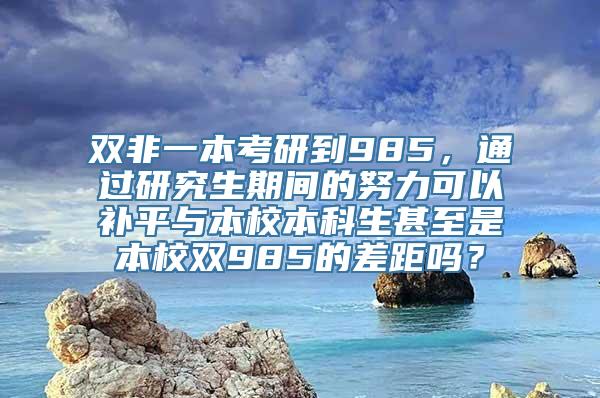 双非一本考研到985，通过研究生期间的努力可以补平与本校本科生甚至是本校双985的差距吗？