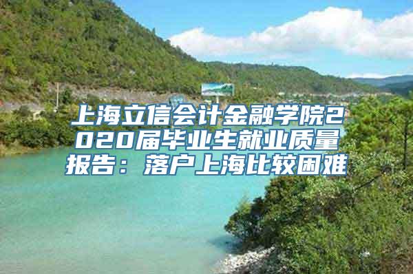 上海立信会计金融学院2020届毕业生就业质量报告：落户上海比较困难