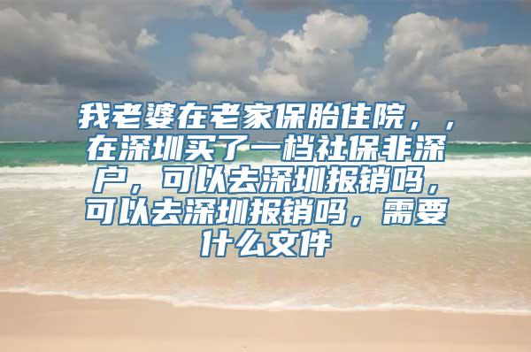 我老婆在老家保胎住院，，在深圳买了一档社保非深户，可以去深圳报销吗，可以去深圳报销吗，需要什么文件