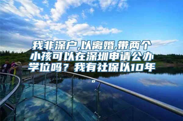 我非深户,以离婚,带两个小孩可以在深圳申请公办学位吗？我有社保以10年。