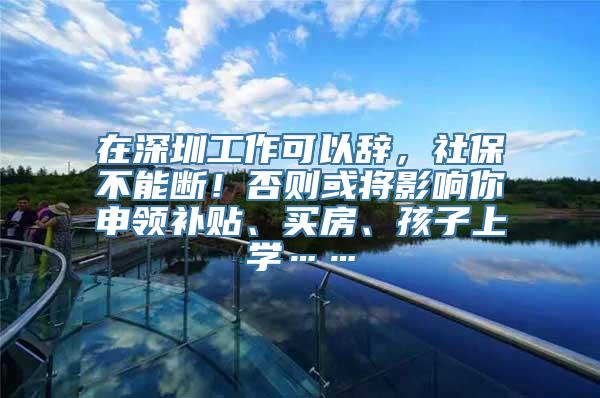 在深圳工作可以辞，社保不能断！否则或将影响你申领补贴、买房、孩子上学……