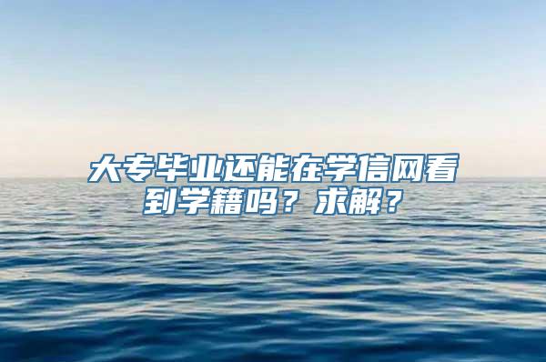 大专毕业还能在学信网看到学籍吗？求解？