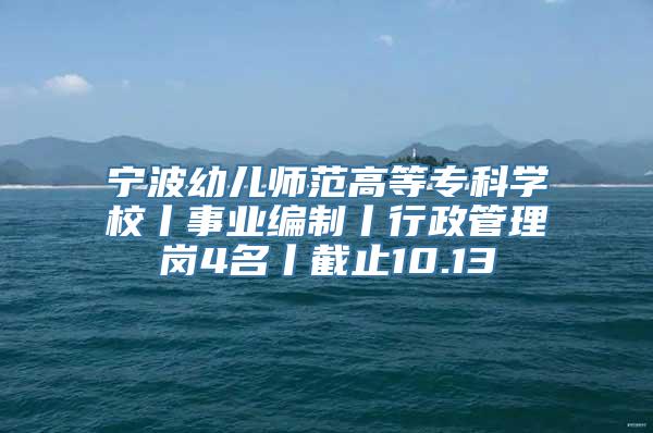 宁波幼儿师范高等专科学校丨事业编制丨行政管理岗4名丨截止10.13