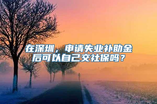 在深圳，申请失业补助金后可以自己交社保吗？