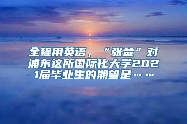 全程用英语，“张爸”对浦东这所国际化大学2021届毕业生的期望是……