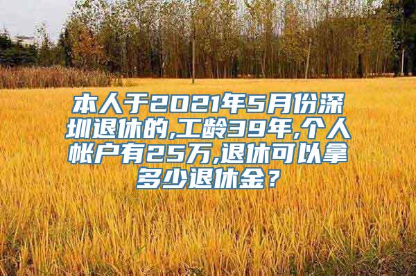 本人于2O21年5月份深圳退休的,工龄39年,个人帐户有25万,退休可以拿多少退休金？